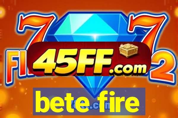 bete fire